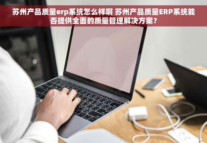 苏州产品质量erp系统怎么样啊 苏州产品质量ERP系统能否提供全面的质量管理解决方案？