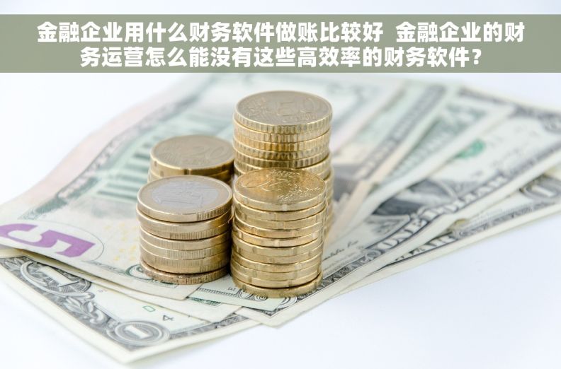 金融企业用什么财务软件做账比较好  金融企业的财务运营怎么能没有这些高效率的财务软件？