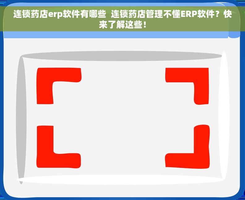 连锁药店erp软件有哪些  连锁药店管理不懂ERP软件？快来了解这些！