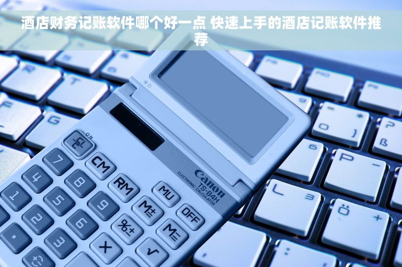 酒店财务记账软件哪个好一点 快速上手的酒店记账软件推荐