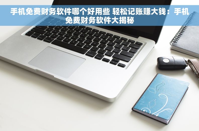 手机免费财务软件哪个好用些 轻松记账赚大钱：手机免费财务软件大揭秘