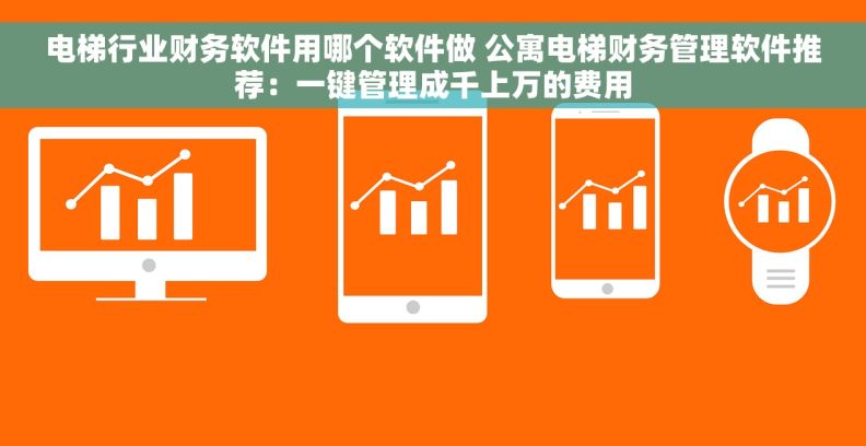 电梯行业财务软件用哪个软件做 公寓电梯财务管理软件推荐：一键管理成千上万的费用