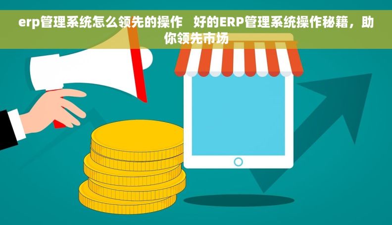 erp管理系统怎么领先的操作   好的ERP管理系统操作秘籍，助你领先市场