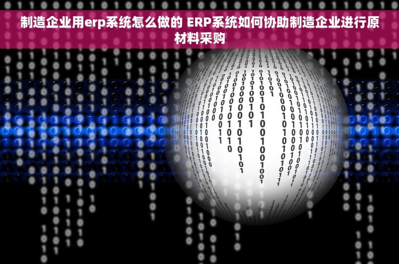 制造企业用erp系统怎么做的 ERP系统如何协助制造企业进行原材料采购
