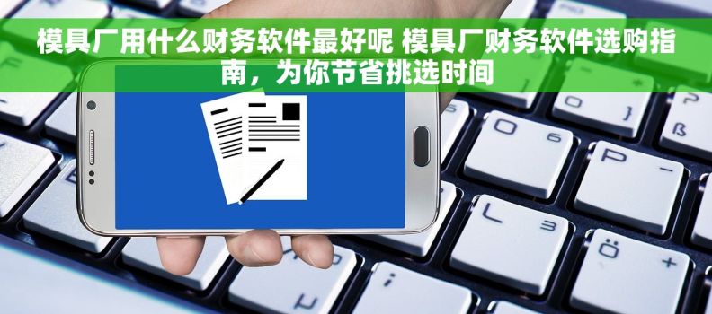 模具厂用什么财务软件最好呢 模具厂财务软件选购指南，为你节省挑选时间