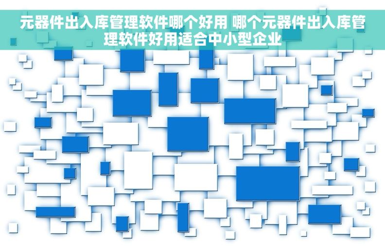 元器件出入库管理软件哪个好用 哪个元器件出入库管理软件好用适合中小型企业