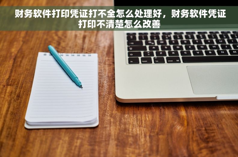  财务软件打印凭证打不全怎么处理好，财务软件凭证打印不清楚怎么改善