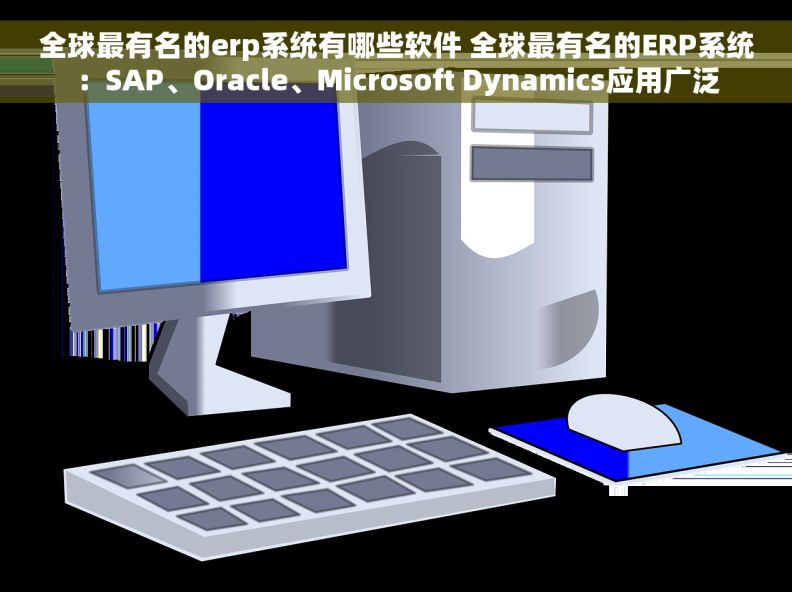 全球最有名的erp系统有哪些软件 全球最有名的ERP系统：SAP、Oracle、Microsoft Dynamics应用广泛