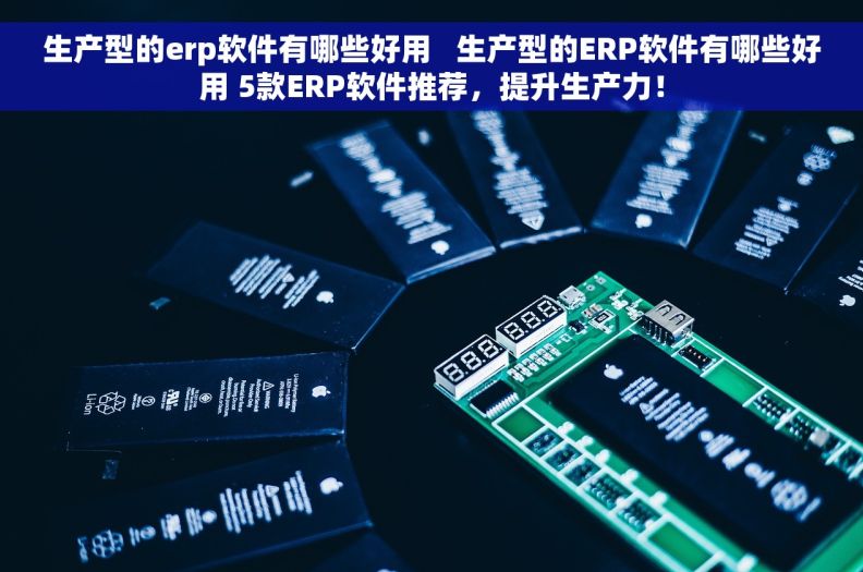 生产型的erp软件有哪些好用   生产型的ERP软件有哪些好用 5款ERP软件推荐，提升生产力！