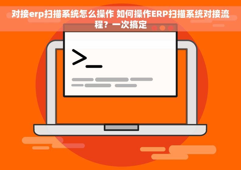 对接erp扫描系统怎么操作 如何操作ERP扫描系统对接流程？一次搞定