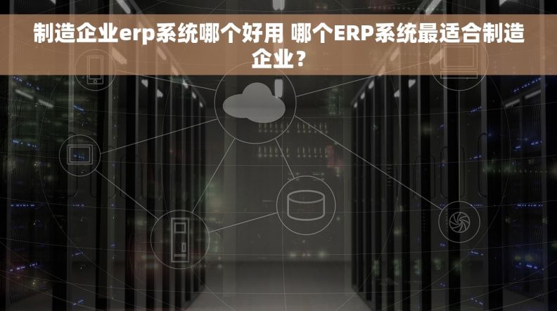 制造企业erp系统哪个好用 哪个ERP系统最适合制造企业？