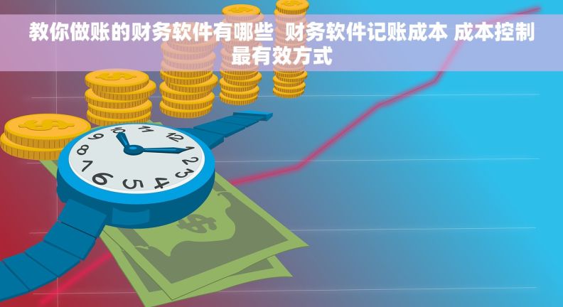 教你做账的财务软件有哪些  财务软件记账成本 成本控制最有效方式