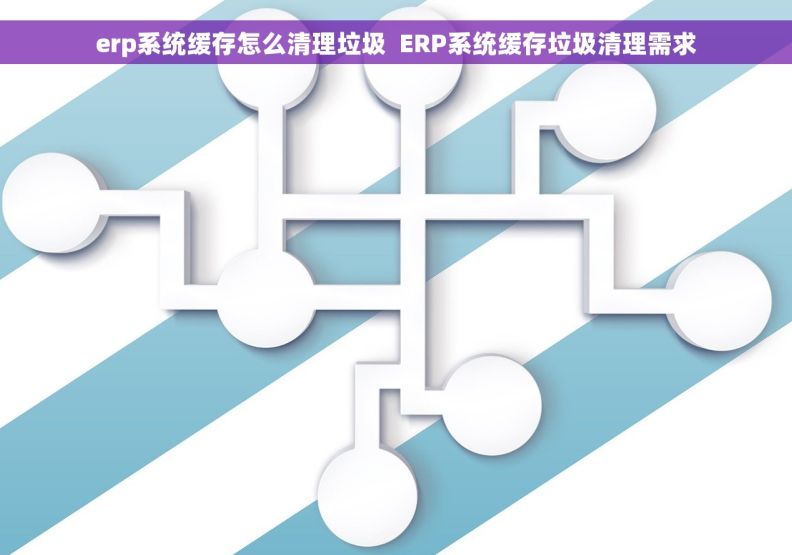 erp系统缓存怎么清理垃圾  ERP系统缓存垃圾清理需求