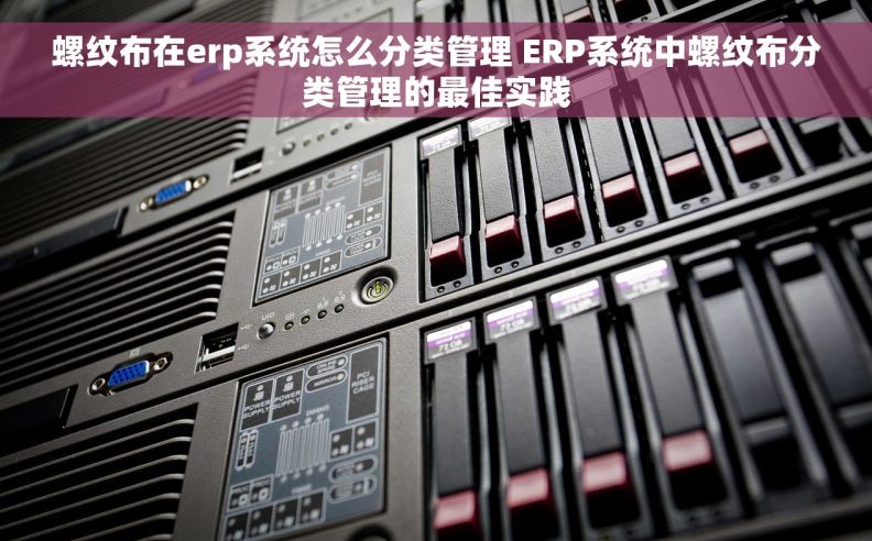 螺纹布在erp系统怎么分类管理 ERP系统中螺纹布分类管理的最佳实践