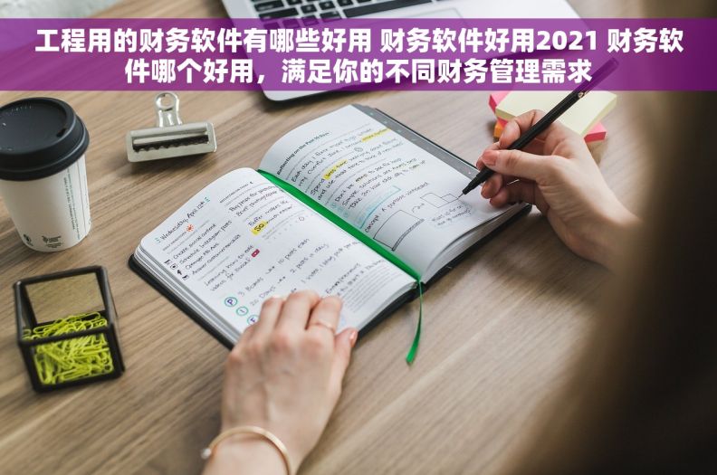 工程用的财务软件有哪些好用 财务软件好用2021 财务软件哪个好用，满足你的不同财务管理需求