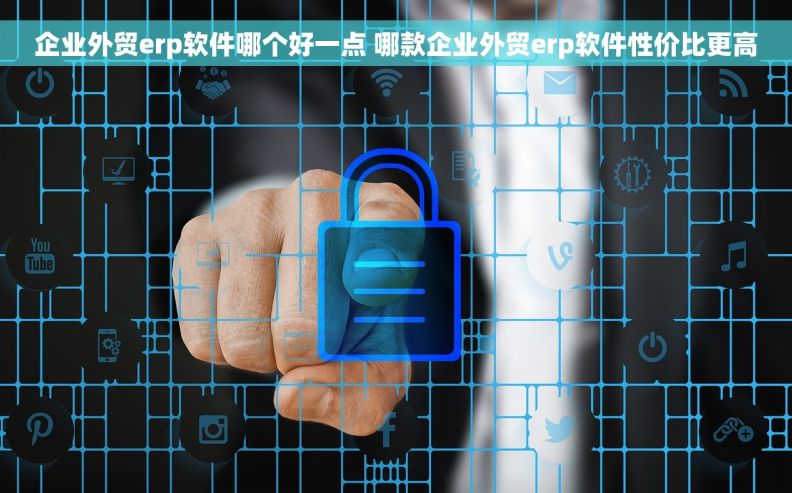 企业外贸erp软件哪个好一点 哪款企业外贸erp软件性价比更高