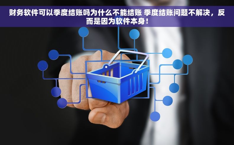 财务软件可以季度结账吗为什么不能结账 季度结账问题不解决，反而是因为软件本身！