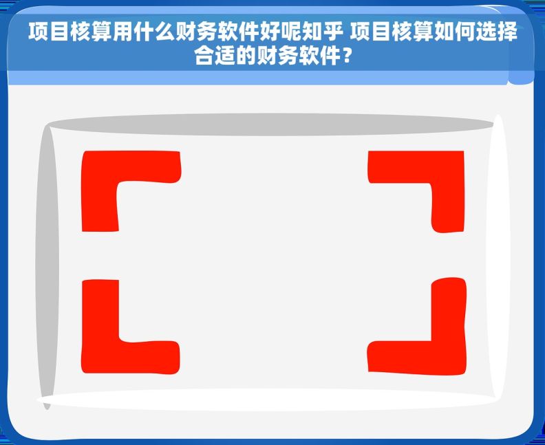 项目核算用什么财务软件好呢知乎 项目核算如何选择合适的财务软件？