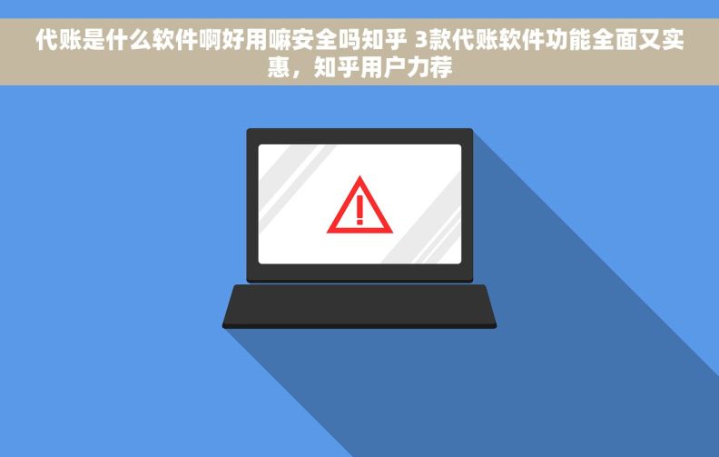 代账是什么软件啊好用嘛安全吗知乎 3款代账软件功能全面又实惠，知乎用户力荐