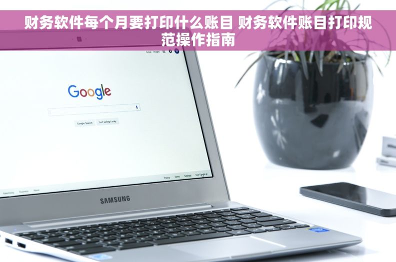 财务软件每个月要打印什么账目 财务软件账目打印规范操作指南
