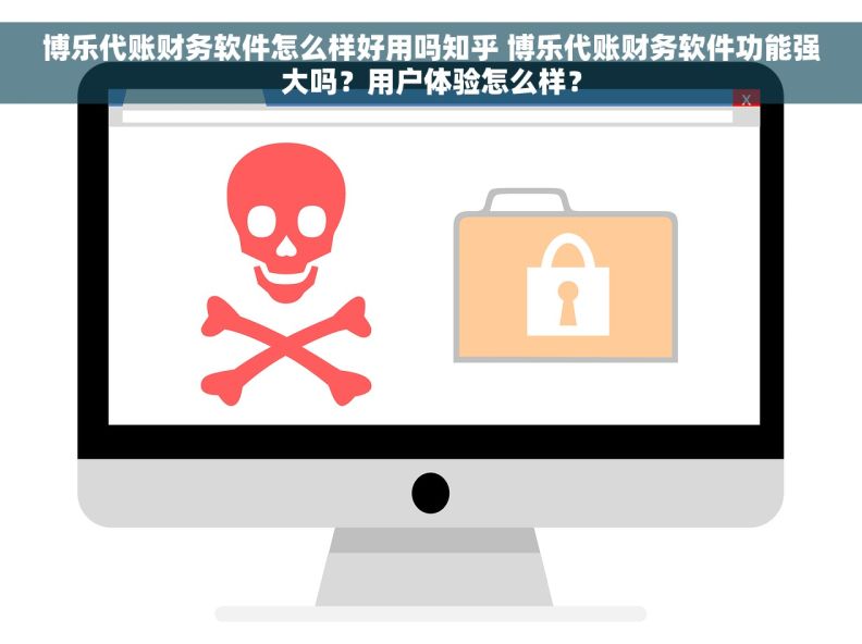 博乐代账财务软件怎么样好用吗知乎 博乐代账财务软件功能强大吗？用户体验怎么样？