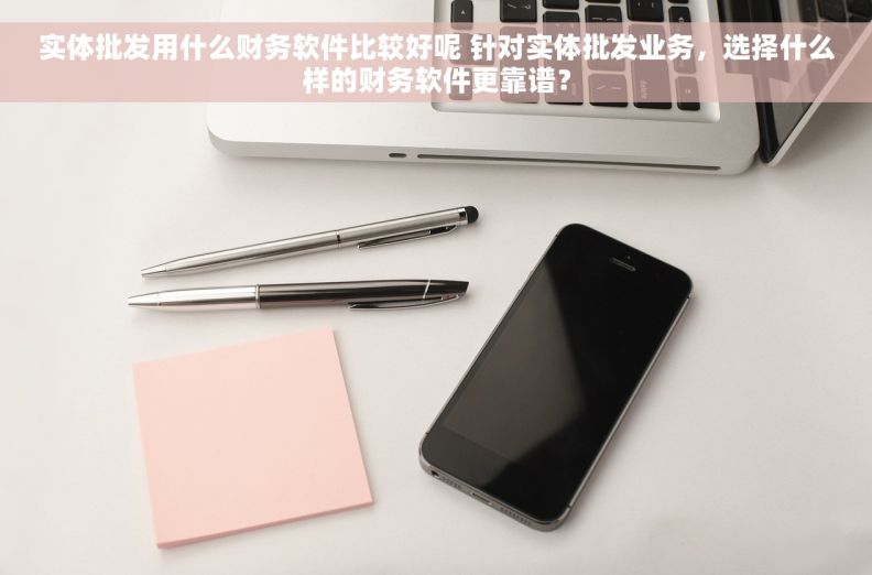 实体批发用什么财务软件比较好呢 针对实体批发业务，选择什么样的财务软件更靠谱？