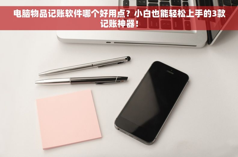 电脑物品记账软件哪个好用点？小白也能轻松上手的3款记账神器！
