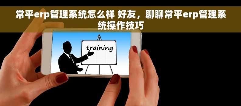 常平erp管理系统怎么样 好友，聊聊常平erp管理系统操作技巧