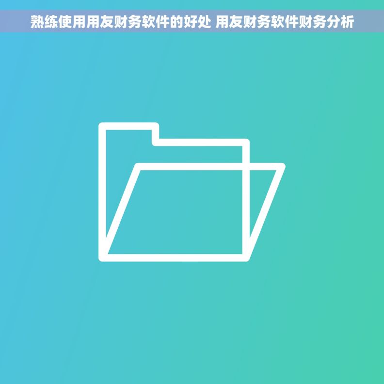 熟练使用用友财务软件的好处 用友财务软件财务分析