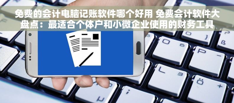 免费的会计电脑记账软件哪个好用 免费会计软件大盘点：最适合个体户和小微企业使用的财务工具