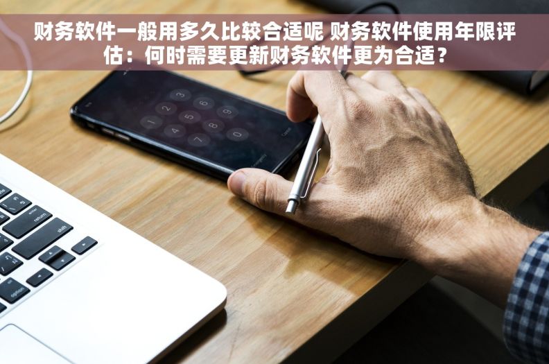 财务软件一般用多久比较合适呢 财务软件使用年限评估：何时需要更新财务软件更为合适？