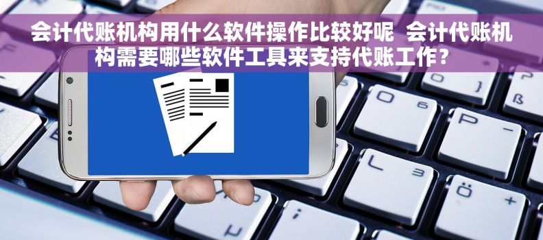 会计代账机构用什么软件操作比较好呢  会计代账机构需要哪些软件工具来支持代账工作？
