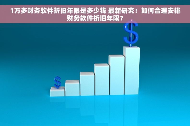 1万多财务软件折旧年限是多少钱 最新研究：如何合理安排财务软件折旧年限？