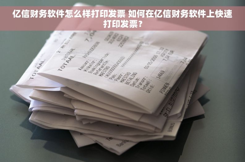 亿信财务软件怎么样打印发票 如何在亿信财务软件上快速打印发票？