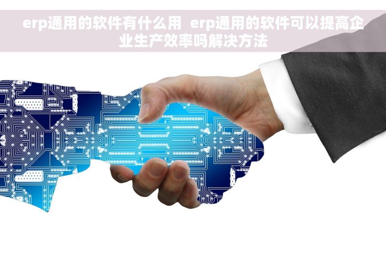 erp通用的软件有什么用  erp通用的软件可以提高企业生产效率吗解决方法
