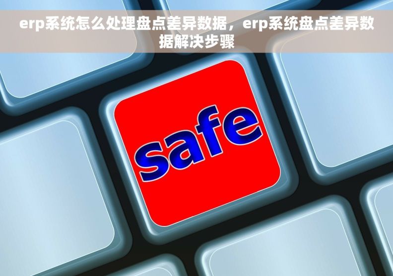 erp系统怎么处理盘点差异数据，erp系统盘点差异数据解决步骤