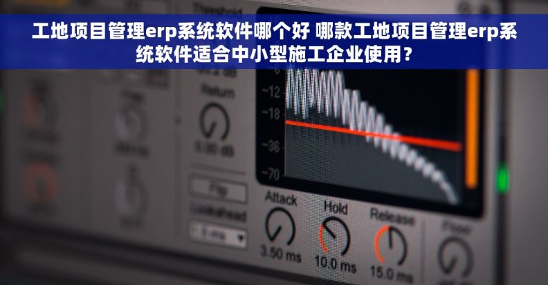 工地项目管理erp系统软件哪个好 哪款工地项目管理erp系统软件适合中小型施工企业使用？