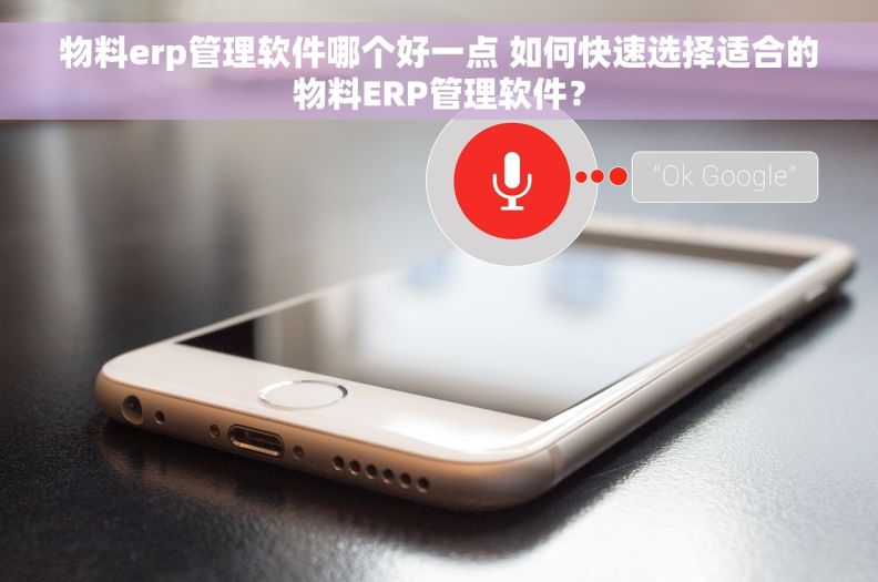 物料erp管理软件哪个好一点 如何快速选择适合的物料ERP管理软件？