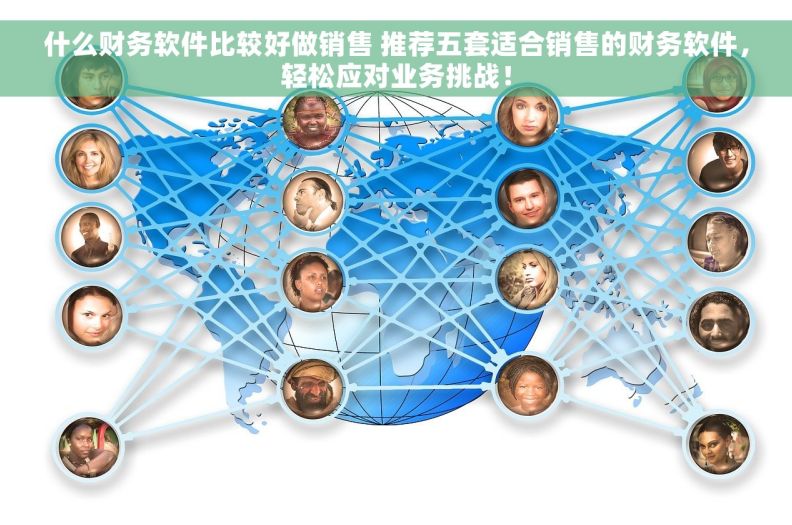 什么财务软件比较好做销售 推荐五套适合销售的财务软件，轻松应对业务挑战！