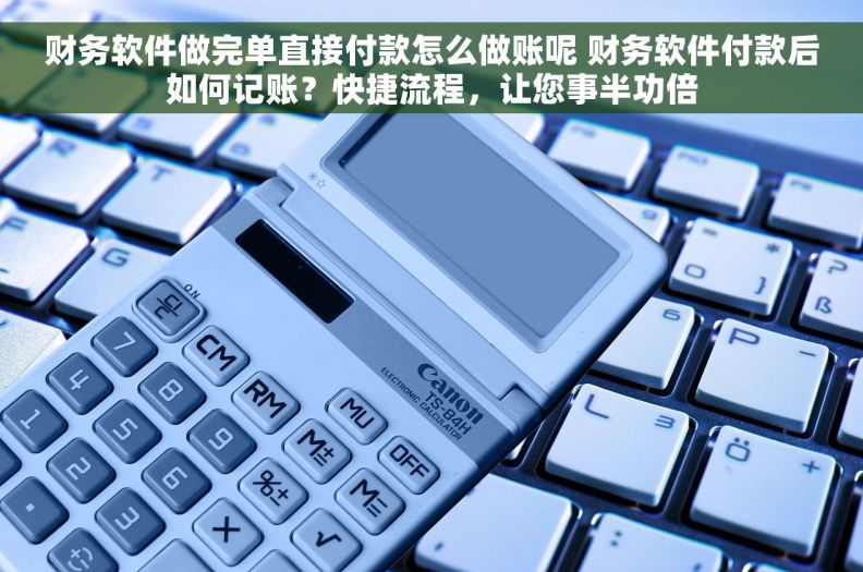 财务软件做完单直接付款怎么做账呢 财务软件付款后如何记账？快捷流程，让您事半功倍