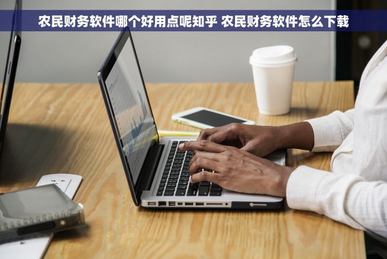 农民财务软件哪个好用点呢知乎 农民财务软件怎么下载