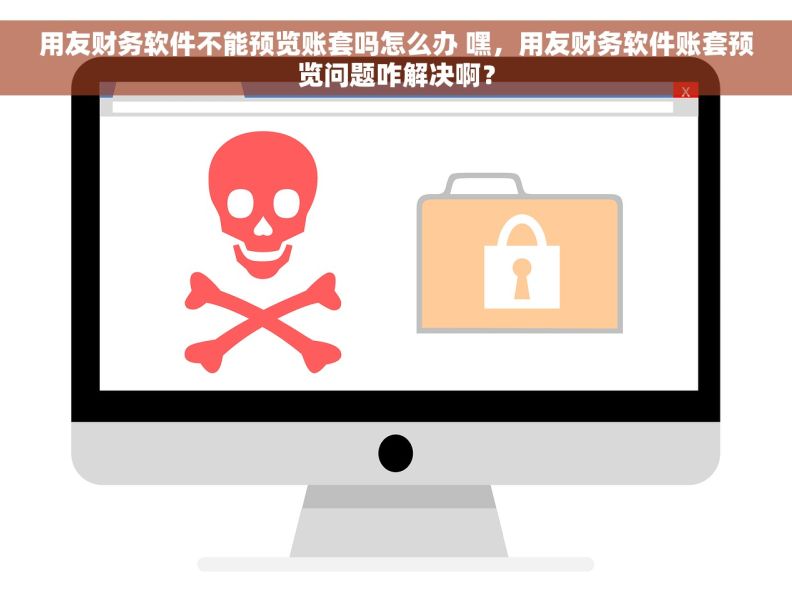 用友财务软件不能预览账套吗怎么办 嘿，用友财务软件账套预览问题咋解决啊？