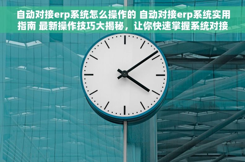 自动对接erp系统怎么操作的 自动对接erp系统实用指南 最新操作技巧大揭秘，让你快速掌握系统对接
