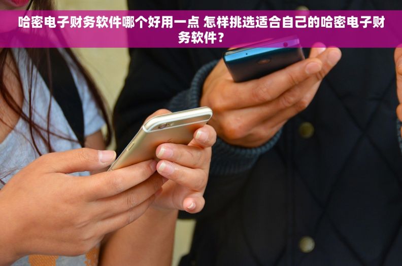 哈密电子财务软件哪个好用一点 怎样挑选适合自己的哈密电子财务软件？