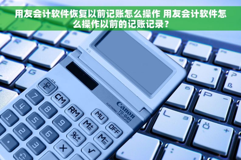 用友会计软件恢复以前记账怎么操作 用友会计软件怎么操作以前的记账记录？