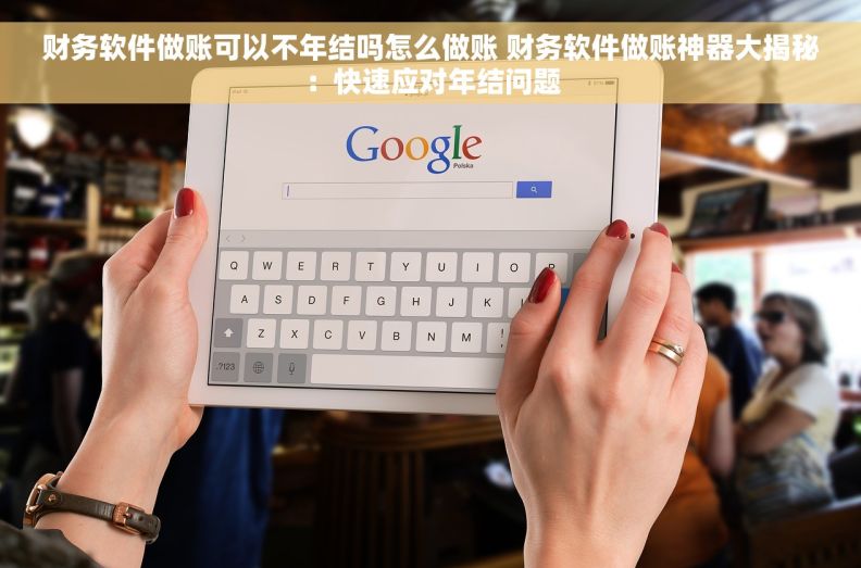 财务软件做账可以不年结吗怎么做账 财务软件做账神器大揭秘：快速应对年结问题