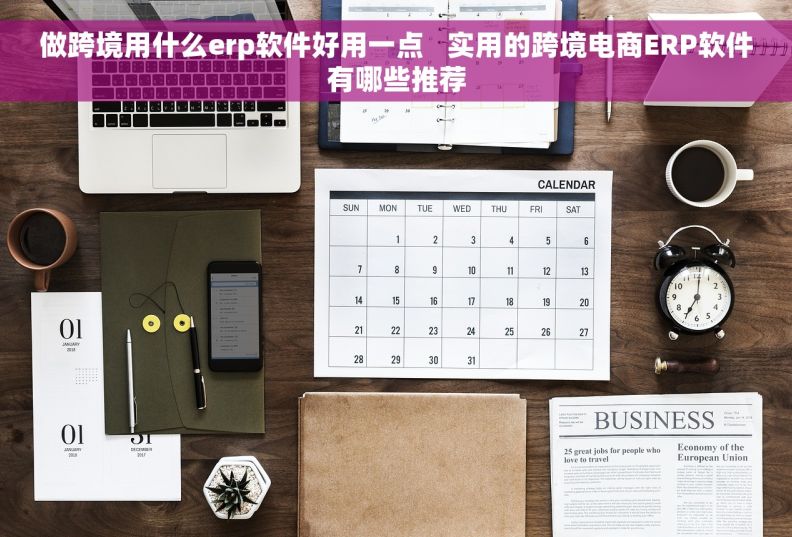 做跨境用什么erp软件好用一点   实用的跨境电商ERP软件有哪些推荐