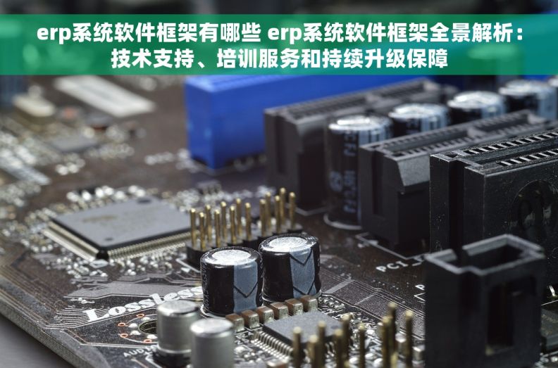 erp系统软件框架有哪些 erp系统软件框架全景解析：技术支持、培训服务和持续升级保障