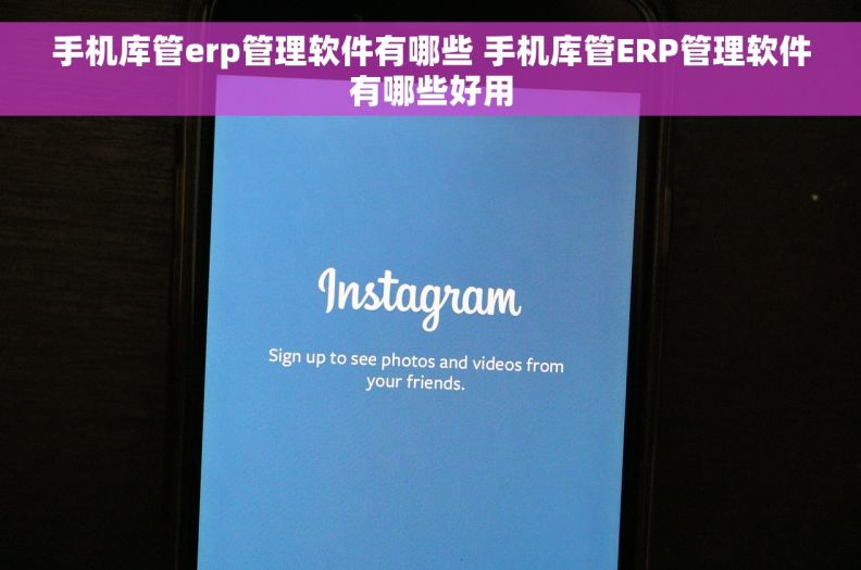 手机库管erp管理软件有哪些 手机库管ERP管理软件有哪些好用