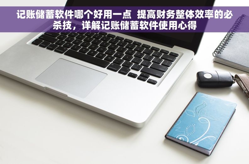 记账储蓄软件哪个好用一点  提高财务整体效率的必杀技，详解记账储蓄软件使用心得